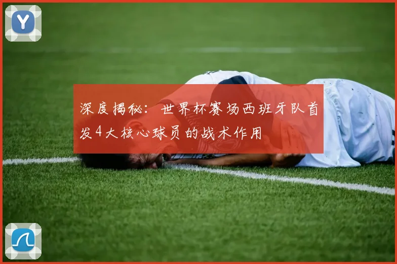 深度揭秘：世界杯赛场西班牙队首发4大核心球员的战术作用