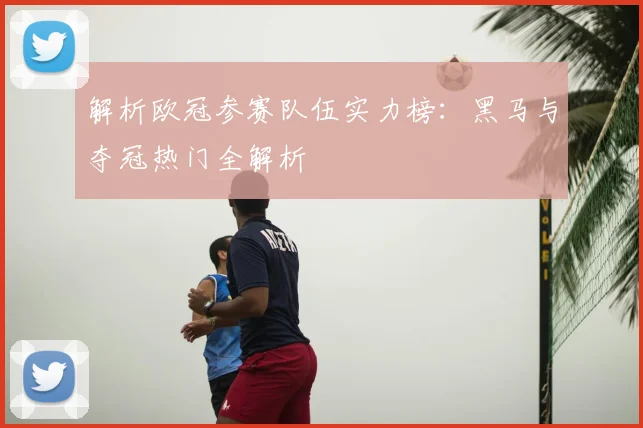 解析欧冠参赛队伍实力榜：黑马与夺冠热门全解析