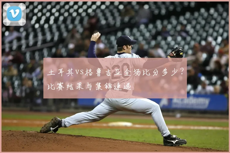 土耳其vs格鲁吉亚全场比分多少?比赛结果与集锦速递